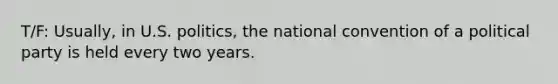 T/F: Usually, in U.S. politics, the national convention of a political party is held every two years.