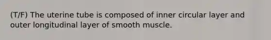 (T/F) The uterine tube is composed of inner circular layer and outer longitudinal layer of smooth muscle.