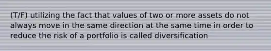 (T/F) utilizing the fact that values of two or more assets do not always move in the same direction at the same time in order to reduce the risk of a portfolio is called diversification