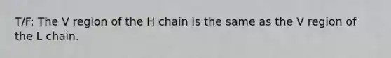 T/F: The V region of the H chain is the same as the V region of the L chain.