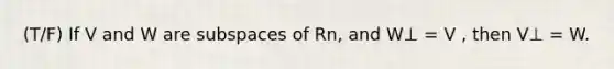 (T/F) If V and W are subspaces of Rn, and W⊥ = V , then V⊥ = W.