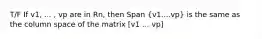 T/F If v1, ... , vp are in Rn, then Span (v1....vp) is the same as the column space of the matrix [v1 ... vp]