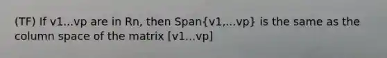 (TF) If v1...vp are in Rn, then Span(v1,...vp) is the same as the column space of the matrix [v1...vp]