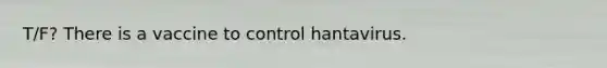 T/F? There is a vaccine to control hantavirus.