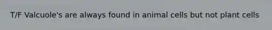 T/F Valcuole's are always found in animal cells but not plant cells