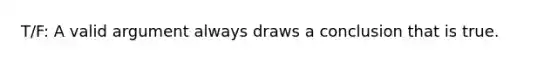 T/F: A valid argument always draws a conclusion that is true.