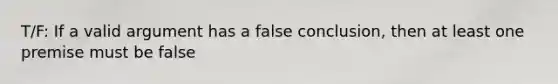 T/F: If a valid argument has a false conclusion, then at least one premise must be false