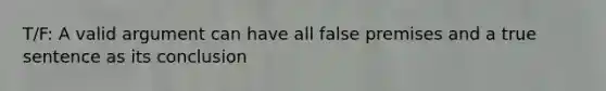 T/F: A valid argument can have all false premises and a true sentence as its conclusion