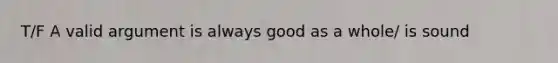 T/F A valid argument is always good as a whole/ is sound