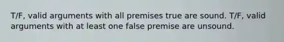 T/F, valid arguments with all premises true are sound. T/F, valid arguments with at least one false premise are unsound.