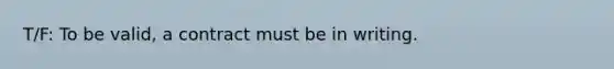 T/F: To be valid, a contract must be in writing.