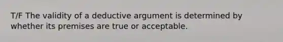 T/F The validity of a deductive argument is determined by whether its premises are true or acceptable.