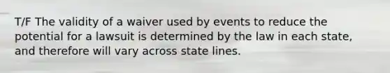 T/F The validity of a waiver used by events to reduce the potential for a lawsuit is determined by the law in each state, and therefore will vary across state lines.