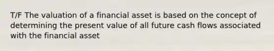 T/F The valuation of a financial asset is based on the concept of determining the present value of all future cash flows associated with the financial asset