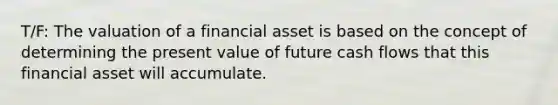 T/F: The valuation of a financial asset is based on the concept of determining the present value of future cash flows that this financial asset will accumulate.