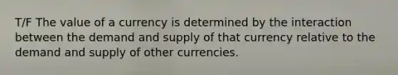 T/F The value of a currency is determined by the interaction between the demand and supply of that currency relative to the demand and supply of other currencies.