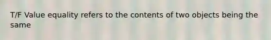 T/F Value equality refers to the contents of two objects being the same