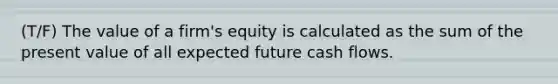 (T/F) The value of a firm's equity is calculated as the sum of the present value of all expected future cash flows.