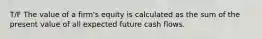 T/F The value of a firm's equity is calculated as the sum of the present value of all expected future cash flows.