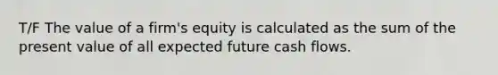 T/F The value of a firm's equity is calculated as the sum of the present value of all expected future cash flows.