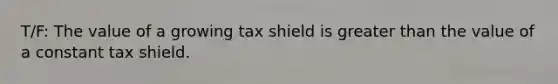 T/F: The value of a growing tax shield is greater than the value of a constant tax shield.