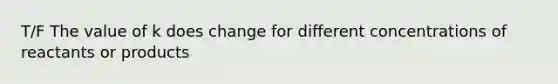 T/F The value of k does change for different concentrations of reactants or products