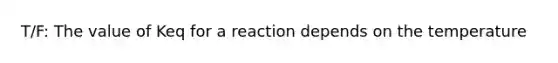 T/F: The value of Keq for a reaction depends on the temperature