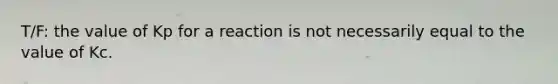 T/F: the value of Kp for a reaction is not necessarily equal to the value of Kc.