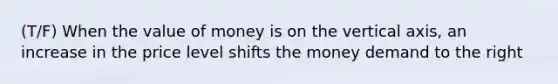 (T/F) When the value of money is on the vertical axis, an increase in the price level shifts the money demand to the right