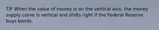 T/F When the value of money is on the vertical axis, the money supply curve is vertical and shifts right if the Federal Reserve buys bonds.