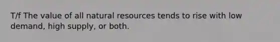 T/f The value of all natural resources tends to rise with low demand, high supply, or both.