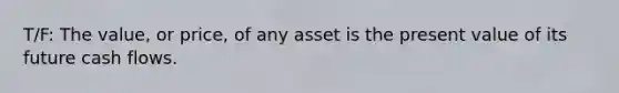 T/F: The value, or price, of any asset is the present value of its future cash flows.