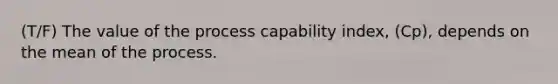 (T/F) The value of the process capability index, (Cp), depends on the mean of the process.