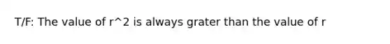 T/F: The value of r^2 is always grater than the value of r