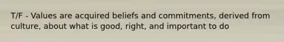 T/F - Values are acquired beliefs and commitments, derived from culture, about what is good, right, and important to do