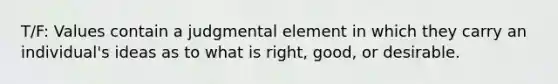 T/F: Values contain a judgmental element in which they carry an individual's ideas as to what is right, good, or desirable.