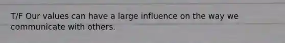 T/F Our values can have a large influence on the way we communicate with others.