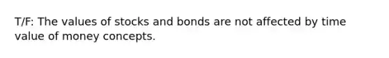 T/F: The values of stocks and bonds are not affected by time value of money concepts.