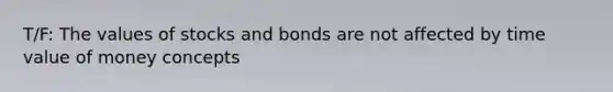 T/F: The values of stocks and bonds are not affected by time value of money concepts