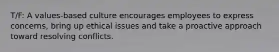 T/F: A values-based culture encourages employees to express concerns, bring up ethical issues and take a proactive approach toward resolving conflicts.