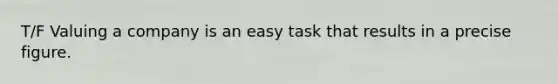 T/F Valuing a company is an easy task that results in a precise figure.