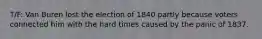 T/F: Van Buren lost the election of 1840 partly because voters connected him with the hard times caused by the panic of 1837.