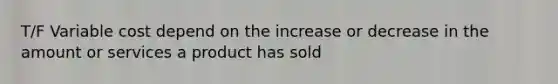 T/F Variable cost depend on the increase or decrease in the amount or services a product has sold