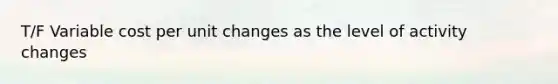 T/F Variable cost per unit changes as the level of activity changes