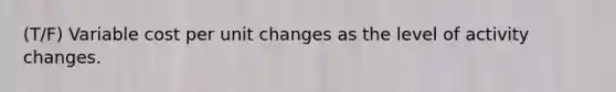 (T/F) Variable cost per unit changes as the level of activity changes.