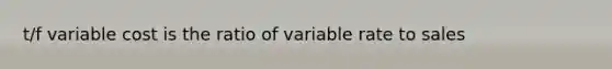 t/f variable cost is the ratio of variable rate to sales