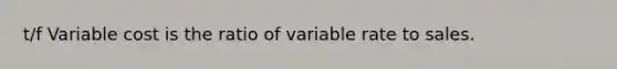 t/f Variable cost is the ratio of variable rate to sales.