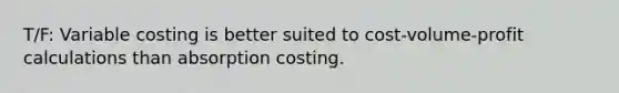 T/F: Variable costing is better suited to cost-volume-profit calculations than absorption costing.