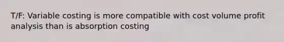 T/F: Variable costing is more compatible with cost volume profit analysis than is absorption costing