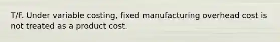 T/F. Under variable costing, fixed manufacturing overhead cost is not treated as a product cost.